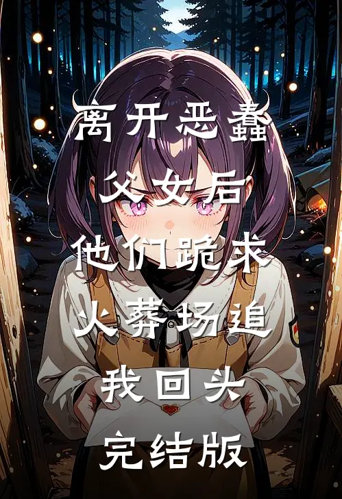 离开恶蠢父女后，他们跪求火葬场追我回头完结版