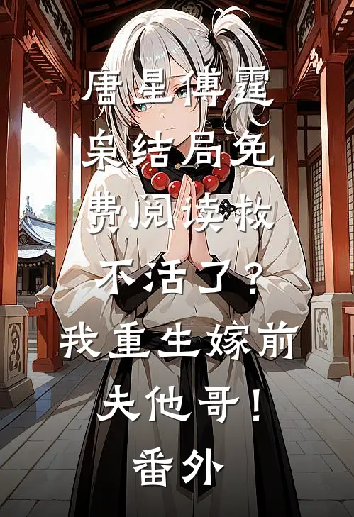 唐星傅霆枭结局免费阅读救不活了？我重生嫁前夫他哥！番外