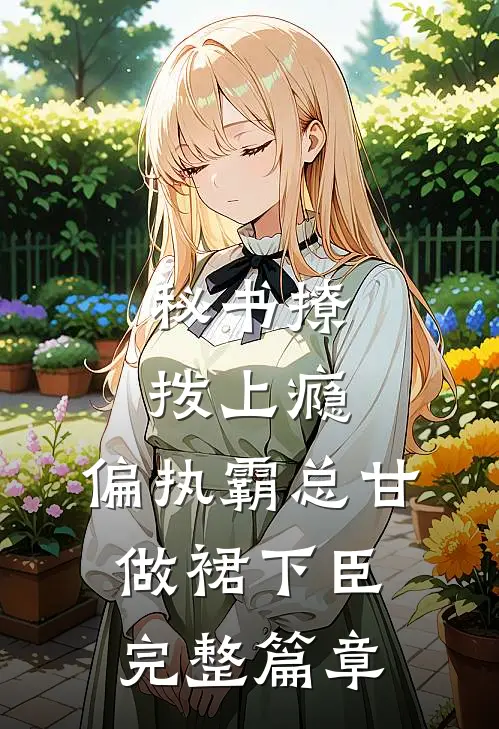 秘书撩拨上瘾，偏执霸总甘做裙下臣完整篇章