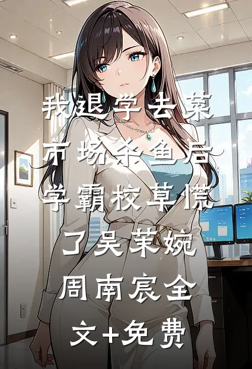 我退学去菜市场杀鱼后，学霸校草慌了吴茉婉周南宸全文+免费