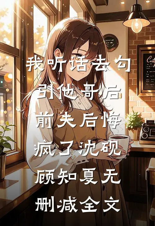 我听话去勾引他哥后，前夫后悔疯了沈砚顾知夏无删减全文