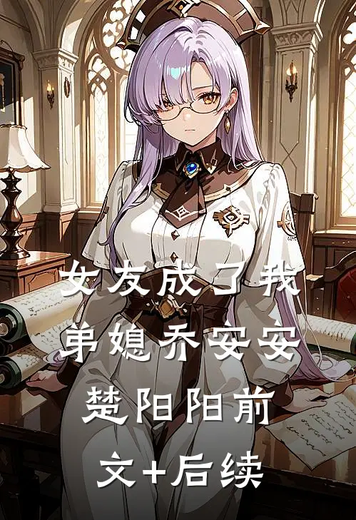 女友成了我弟媳乔安安楚阳阳前文+后续