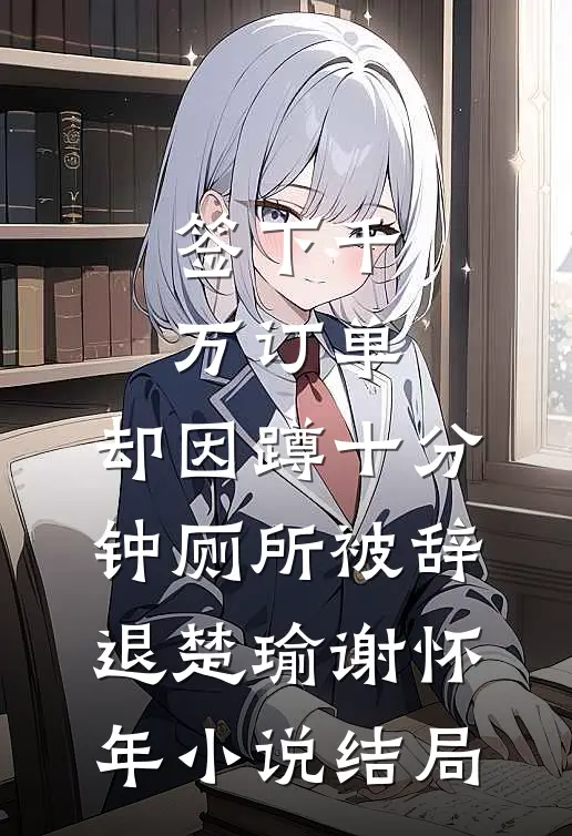 签下千万订单，却因蹲十分钟厕所被辞退楚瑜谢怀年小说结局