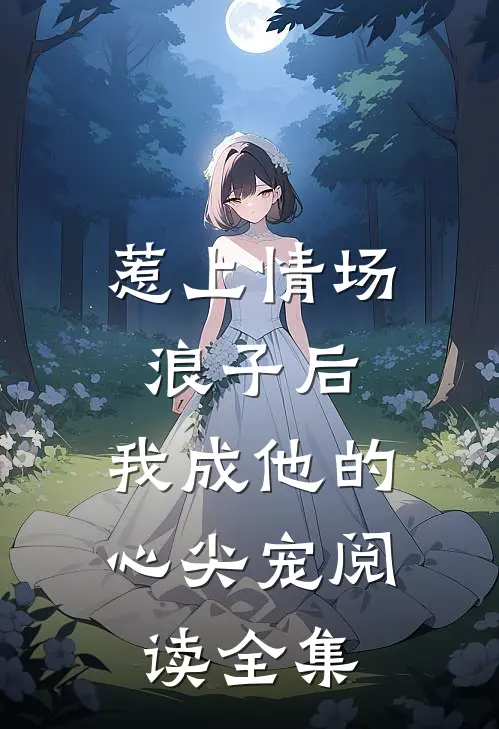 惹上情场浪子后，我成他的心尖宠阅读全集