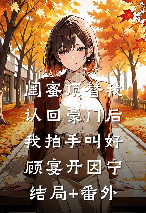 闺蜜顶替我认回豪门后，我拍手叫好顾宴开因宁结局+番外