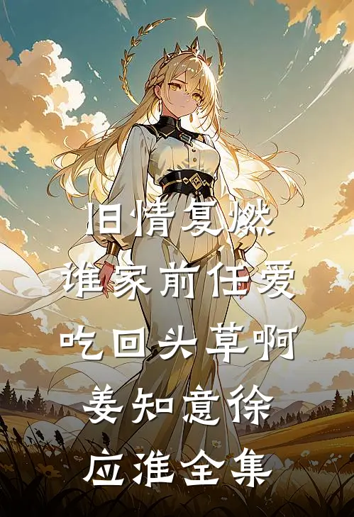 旧情复燃：谁家前任爱吃回头草啊姜知意徐应淮全集