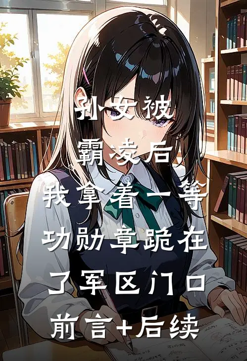 孙女被霸凌后，我拿着一等功勋章跪在了军区门口前言+后续