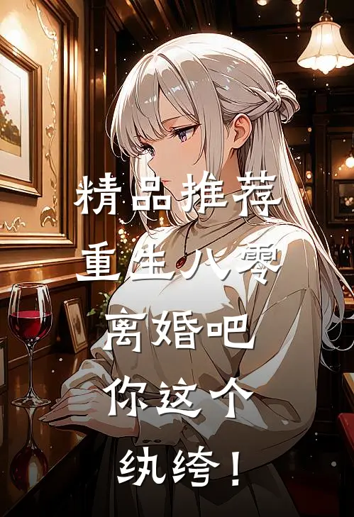 精品推荐重生八零，离婚吧，你这个纨绔！