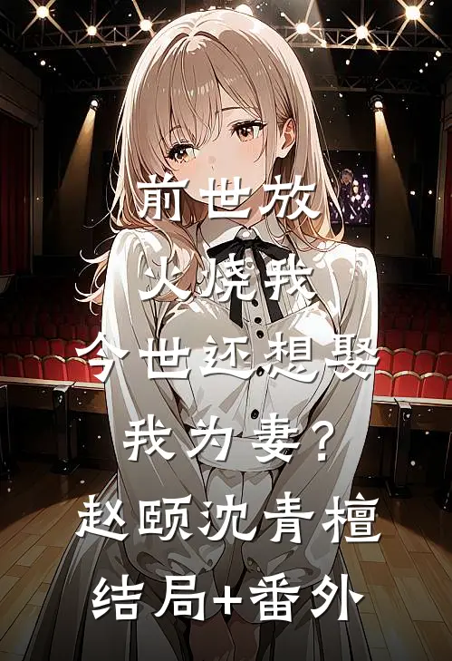 前世放火烧我，今世还想娶我为妻？赵颐沈青檀结局+番外