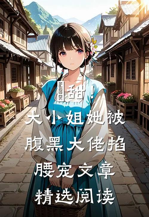 齁甜！大小姐她被腹黑大佬掐腰宠文章精选阅读