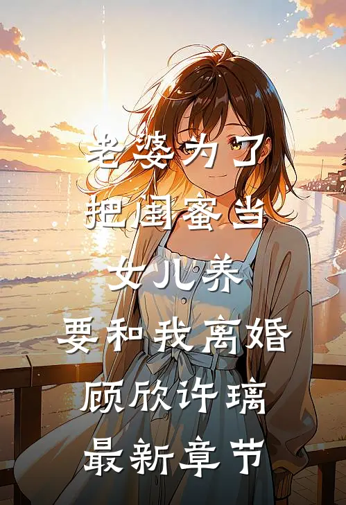 老婆为了把闺蜜当女儿养，要和我离婚顾欣许璃最新章节