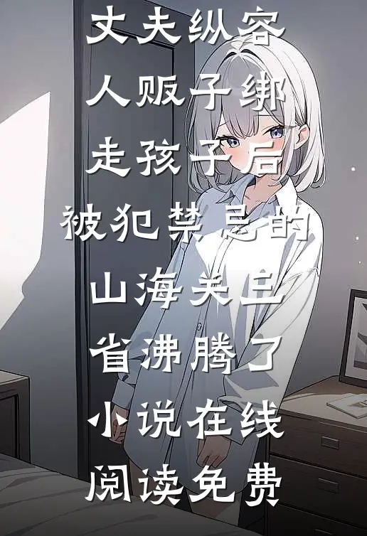 丈夫纵容人贩子绑走孩子后，被犯禁忌的山海关三省沸腾了小说在线阅读免费