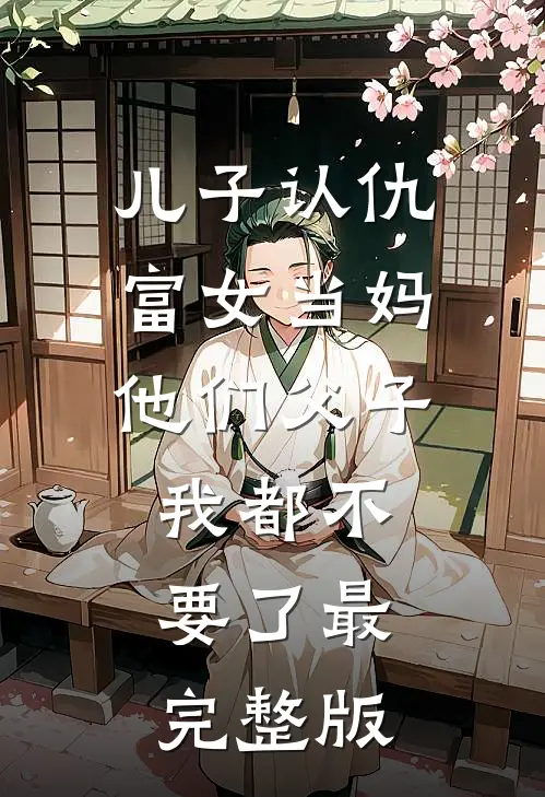 儿子认仇富女当妈，他们父子我都不要了最完整版