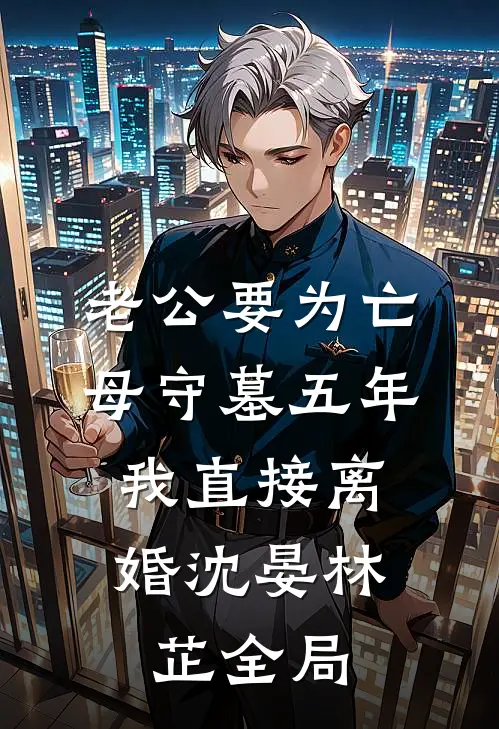 老公要为亡母守墓五年，我直接离婚沈晏林芷全局