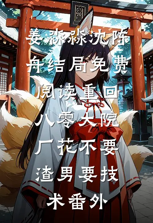 姜淼淼沈陈舟结局免费阅读重回八零大院，厂花不要渣男要技术番外