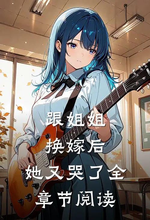 跟姐姐换嫁后，她又哭了全章节阅读