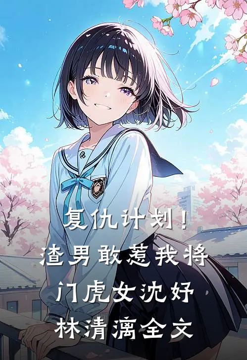 复仇计划！渣男敢惹我将门虎女沈妤林清漓全文