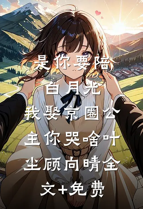 是你要陪白月光，我娶京圈公主你哭啥叶尘顾向晴全文+免费