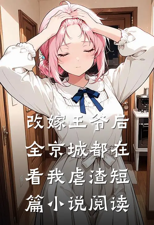改嫁王爷后，全京城都在看我虐渣短篇小说阅读
