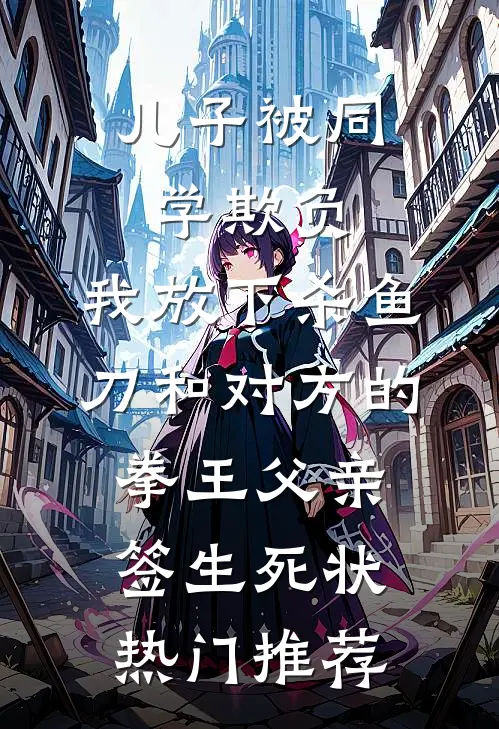 儿子被同学欺负，我放下杀鱼刀和对方的拳王父亲签生死状热门推荐