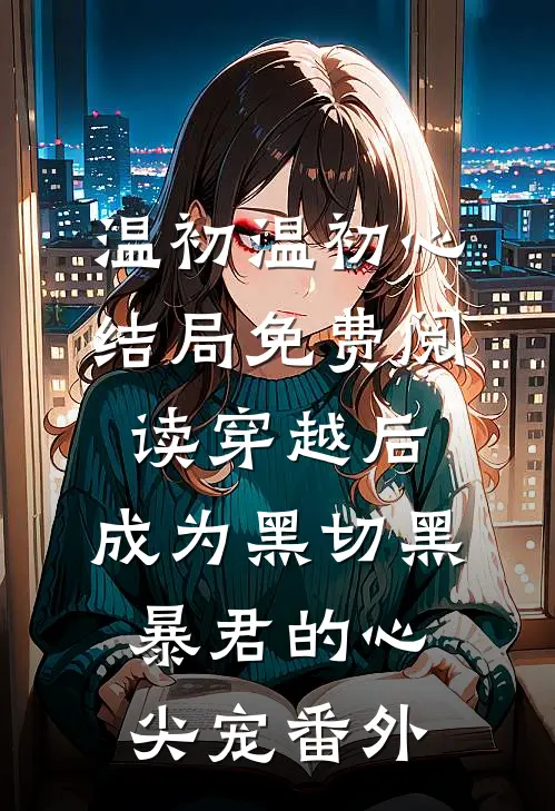 温初温初心结局免费阅读穿越后：成为黑切黑暴君的心尖宠番外