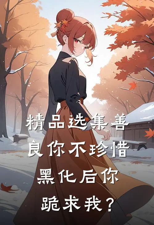 精品选集善良你不珍惜，黑化后你跪求我？