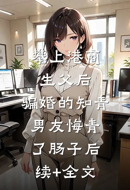 攀上港商生父后，骗婚的知青男友悔青了肠子后续+全文