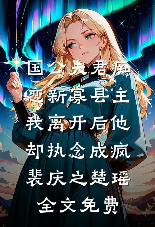 国公夫君痴恋新寡县主，我离开后他却执念成疯裴庆之楚瑶全文免费