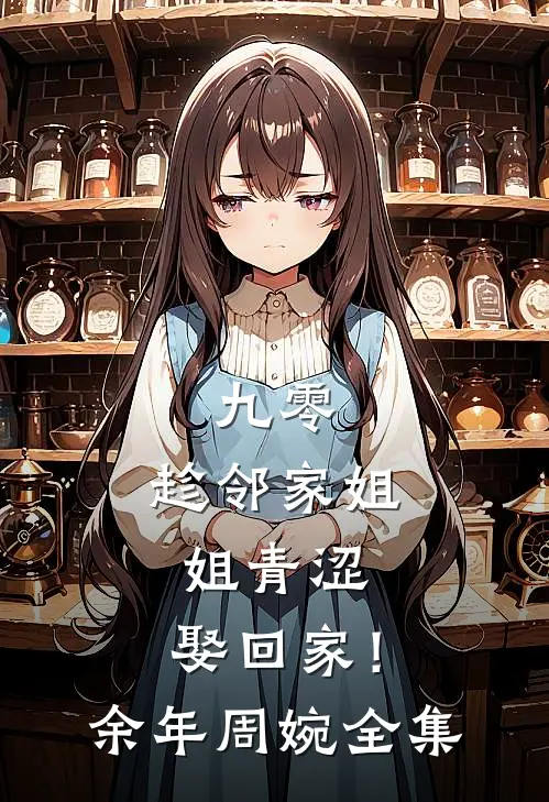 九零：趁邻家姐姐青涩，娶回家！余年周婉全集