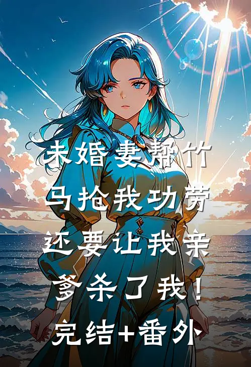 未婚妻帮竹马抢我功劳，还要让我亲爹杀了我！完结+番外