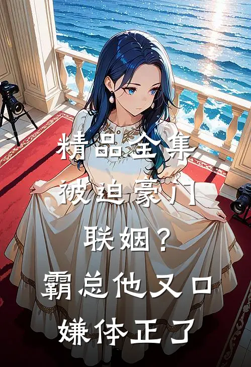 精品全集被迫豪门联姻？霸总他又口嫌体正了
