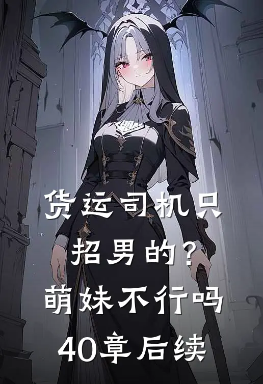 货运司机只招男的？萌妹不行吗40章后续