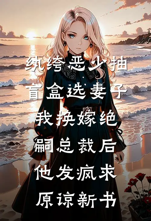 纨绔恶少抽盲盒选妻子，我换嫁绝嗣总裁后他发疯求原谅新书