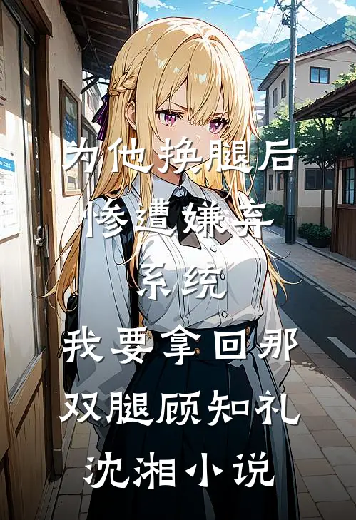 为他换腿后惨遭嫌弃，系统，我要拿回那双腿顾知礼沈湘小说