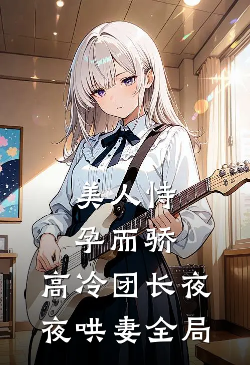 美人恃孕而骄，高冷团长夜夜哄妻全局