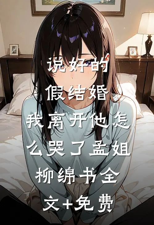 说好的假结婚，我离开他怎么哭了孟姐柳绵书全文+免费