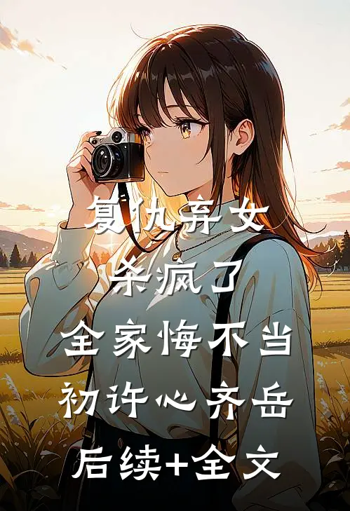 复仇弃女杀疯了，全家悔不当初许心齐岳后续+全文