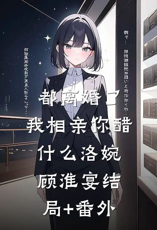 都离婚了，我相亲你醋什么洛婉顾淮宴结局+番外