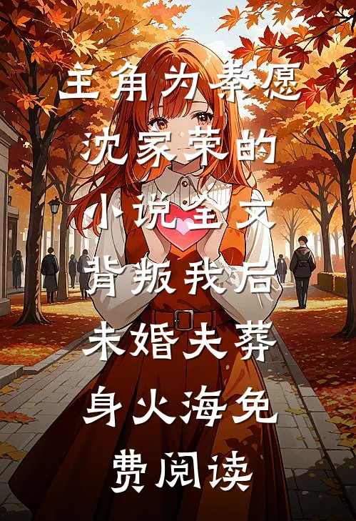 主角为秦愿沈家荣的小说全文背叛我后，未婚夫葬身火海免费阅读