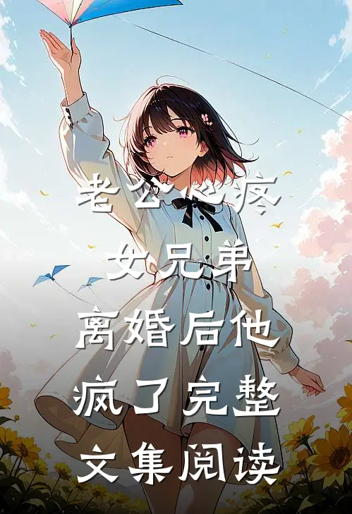 老公心疼女兄弟，离婚后他疯了完整文集阅读