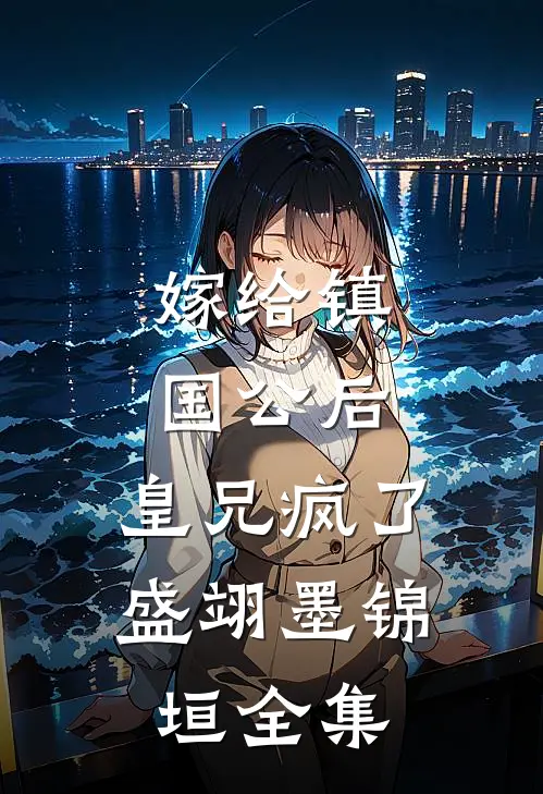 嫁给镇国公后，皇兄疯了盛翊墨锦垣 全集