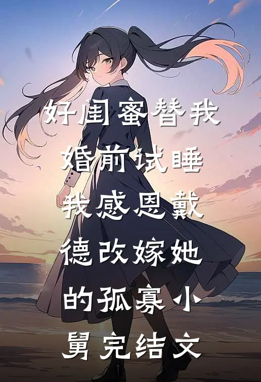 好闺蜜替我婚前试睡，我感恩戴德改嫁她的孤寡小舅完结文