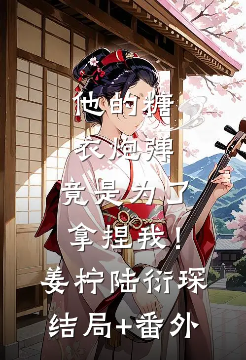 他的糖衣炮弹，竟是为了拿捏我！姜柠陆衍琛结局+番外