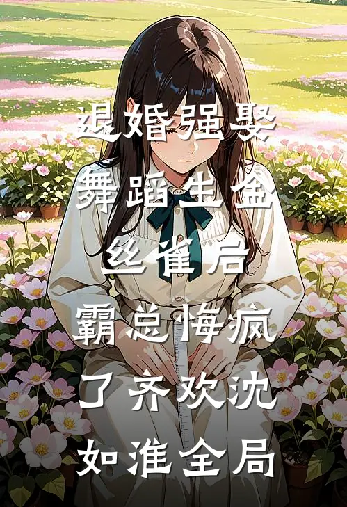 退婚强娶舞蹈生金丝雀后，霸总悔疯了齐欢沈如淮全局