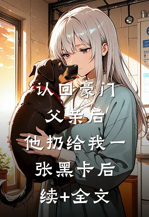认回豪门父亲后，他扔给我一张黑卡后续+全文