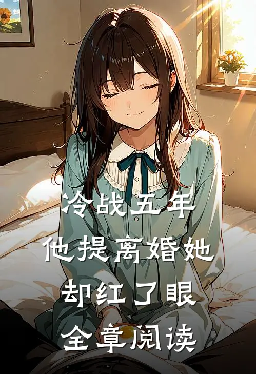 冷战五年，他提离婚她却红了眼全章阅读
