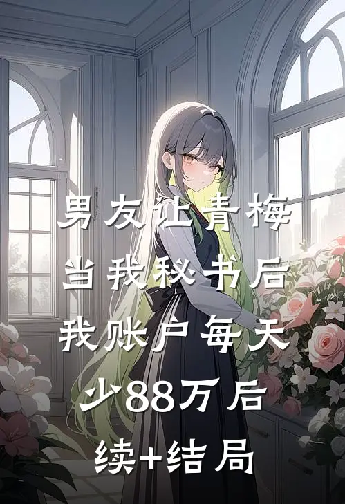 男友让青梅当我秘书后，我账户每天少88万后续+结局