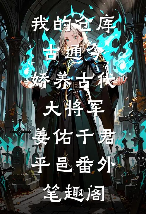 我的仓库古通今，娇养古代大将军：姜佑千君平邑番外笔趣阁