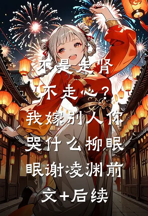 不是走肾不走心？我嫁别人你哭什么柳眠眠谢凌渊前文+后续