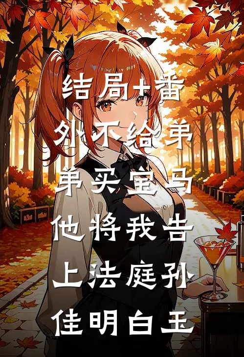 结局+番外不给弟弟买宝马，他将我告上法庭孙佳明白玉